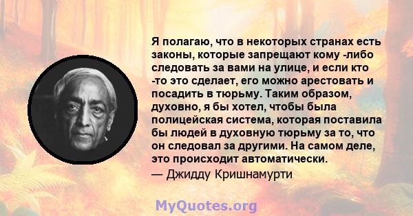 Я полагаю, что в некоторых странах есть законы, которые запрещают кому -либо следовать за вами на улице, и если кто -то это сделает, его можно арестовать и посадить в тюрьму. Таким образом, духовно, я бы хотел, чтобы