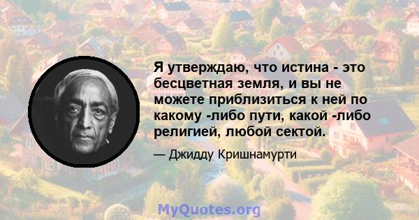 Я утверждаю, что истина - это бесцветная земля, и вы не можете приблизиться к ней по какому -либо пути, какой -либо религией, любой сектой.