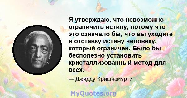 Я утверждаю, что невозможно ограничить истину, потому что это означало бы, что вы уходите в отставку истину человеку, который ограничен. Было бы бесполезно установить кристаллизованный метод для всех.