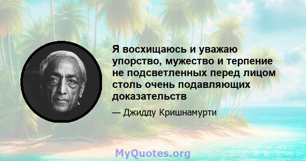 Я восхищаюсь и уважаю упорство, мужество и терпение не подсветленных перед лицом столь очень подавляющих доказательств