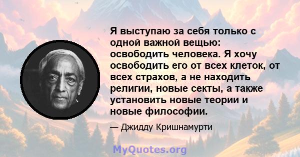 Я выступаю за себя только с одной важной вещью: освободить человека. Я хочу освободить его от всех клеток, от всех страхов, а не находить религии, новые секты, а также установить новые теории и новые философии.