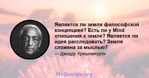 Является ли земля философской концепцией? Есть ли у Mind отношения к земле? Является ли идея расследовать? Земля сложена за мыслью?