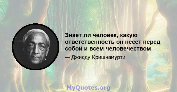 Знает ли человек, какую ответственность он несет перед собой и всем человечеством