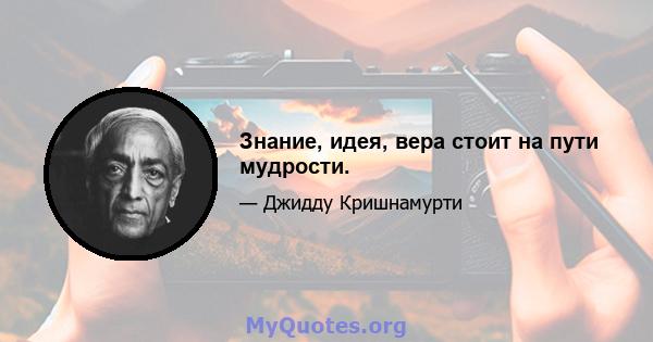 Знание, идея, вера стоит на пути мудрости.