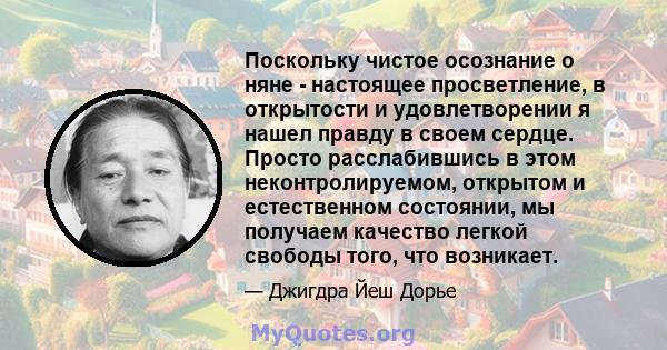 Поскольку чистое осознание о няне - настоящее просветление, в открытости и удовлетворении я нашел правду в своем сердце. Просто расслабившись в этом неконтролируемом, открытом и естественном состоянии, мы получаем