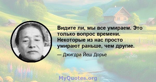 Видите ли, мы все умираем. Это только вопрос времени. Некоторые из нас просто умирают раньше, чем другие.