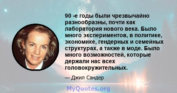 90 -е годы были чрезвычайно разнообразны, почти как лаборатория нового века. Было много экспериментов, в политике, экономике, гендерных и семейных структурах, а также в моде. Было много возможностей, которые держали нас 