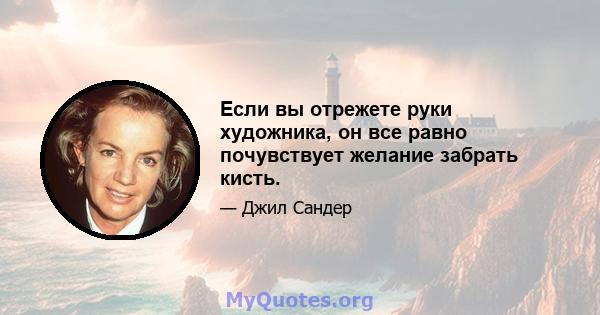 Если вы отрежете руки художника, он все равно почувствует желание забрать кисть.