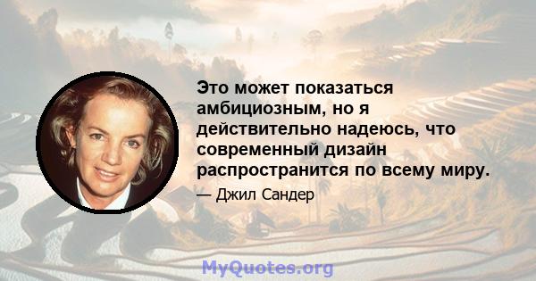 Это может показаться амбициозным, но я действительно надеюсь, что современный дизайн распространится по всему миру.