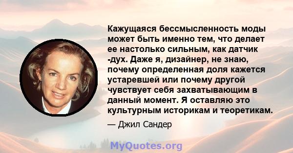 Кажущаяся бессмысленность моды может быть именно тем, что делает ее настолько сильным, как датчик -дух. Даже я, дизайнер, не знаю, почему определенная доля кажется устаревшей или почему другой чувствует себя