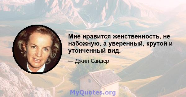 Мне нравится женственность, не набожную, а уверенный, крутой и утонченный вид.