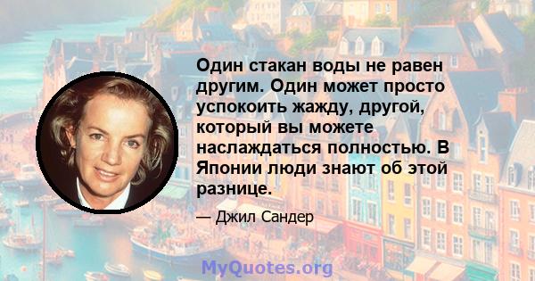 Один стакан воды не равен другим. Один может просто успокоить жажду, другой, который вы можете наслаждаться полностью. В Японии люди знают об этой разнице.