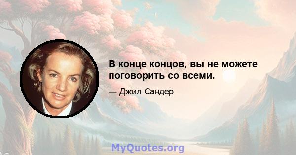 В конце концов, вы не можете поговорить со всеми.