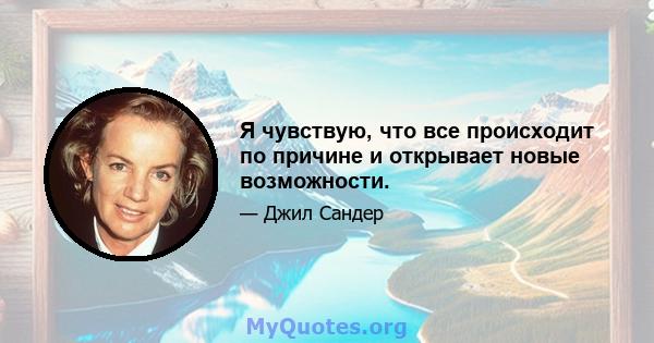 Я чувствую, что все происходит по причине и открывает новые возможности.