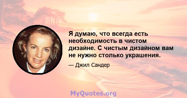 Я думаю, что всегда есть необходимость в чистом дизайне. С чистым дизайном вам не нужно столько украшения.