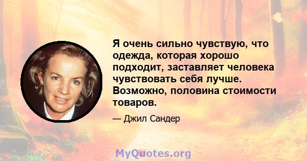 Я очень сильно чувствую, что одежда, которая хорошо подходит, заставляет человека чувствовать себя лучше. Возможно, половина стоимости товаров.