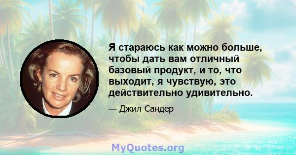 Я стараюсь как можно больше, чтобы дать вам отличный базовый продукт, и то, что выходит, я чувствую, это действительно удивительно.