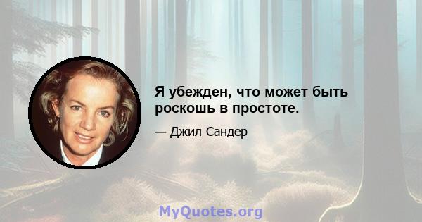 Я убежден, что может быть роскошь в простоте.