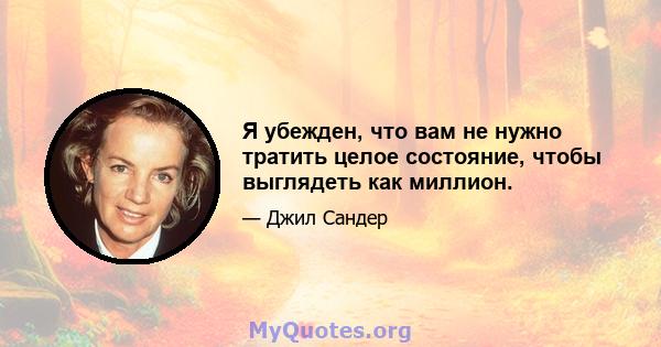 Я убежден, что вам не нужно тратить целое состояние, чтобы выглядеть как миллион.