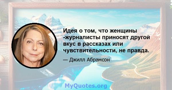 Идея о том, что женщины -журналисты приносят другой вкус в рассказах или чувствительности, не правда.