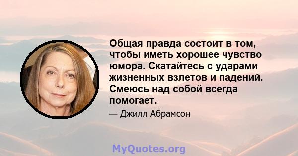 Общая правда состоит в том, чтобы иметь хорошее чувство юмора. Скатайтесь с ударами жизненных взлетов и падений. Смеюсь над собой всегда помогает.