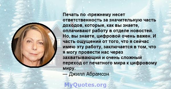 Печать по -прежнему несет ответственность за значительную часть доходов, которые, как вы знаете, оплачивают работу в отделе новостей. Но, вы знаете, цифровой очень важен. И часть ощущений от того, что я сейчас имею эту