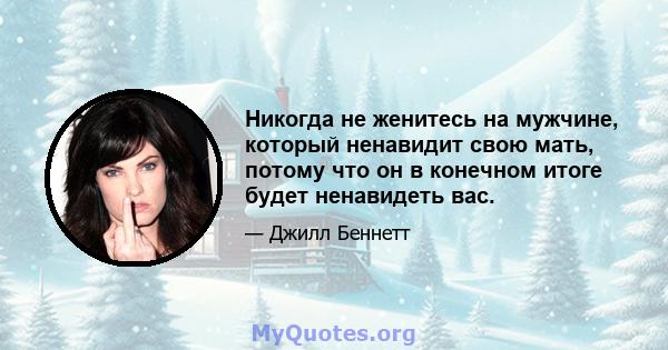 Никогда не женитесь на мужчине, который ненавидит свою мать, потому что он в конечном итоге будет ненавидеть вас.