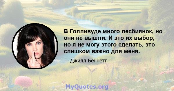 В Голливуде много лесбиянок, но они не вышли. И это их выбор, но я не могу этого сделать, это слишком важно для меня.