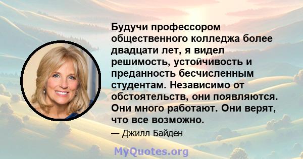 Будучи профессором общественного колледжа более двадцати лет, я видел решимость, устойчивость и преданность бесчисленным студентам. Независимо от обстоятельств, они появляются. Они много работают. Они верят, что все