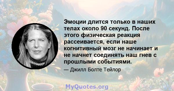 Эмоции длится только в наших телах около 90 секунд. После этого физическая реакция рассеивается, если наше когнитивный мозг не начинает и не начнет соединять наш гнев с прошлыми событиями.