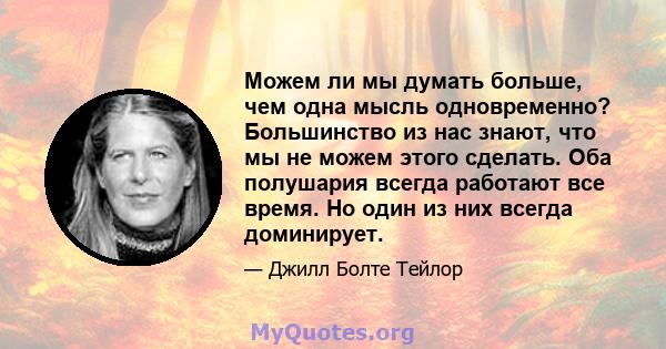 Можем ли мы думать больше, чем одна мысль одновременно? Большинство из нас знают, что мы не можем этого сделать. Оба полушария всегда работают все время. Но один из них всегда доминирует.