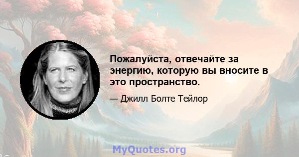 Пожалуйста, отвечайте за энергию, которую вы вносите в это пространство.