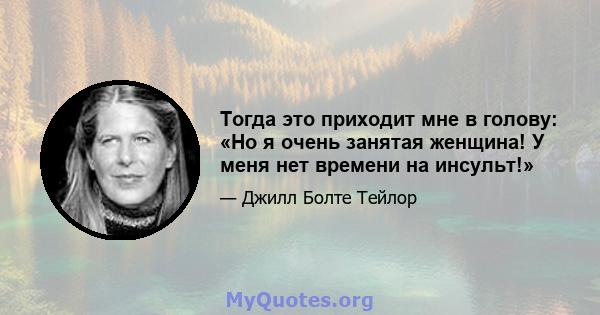 Тогда это приходит мне в голову: «Но я очень занятая женщина! У меня нет времени на инсульт!»