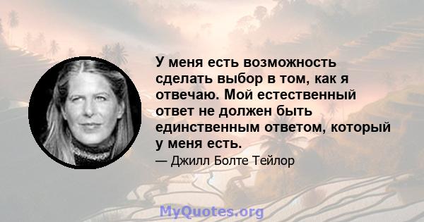 У меня есть возможность сделать выбор в том, как я отвечаю. Мой естественный ответ не должен быть единственным ответом, который у меня есть.