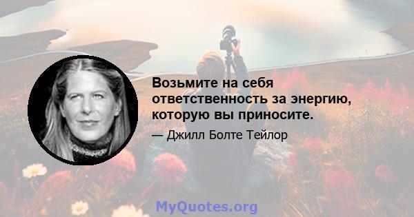 Возьмите на себя ответственность за энергию, которую вы приносите.