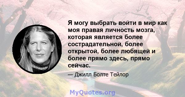 Я могу выбрать войти в мир как моя правая личность мозга, которая является более сострадательной, более открытой, более любящей и более прямо здесь, прямо сейчас.