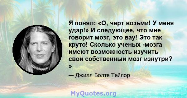 Я понял: «О, черт возьми! У меня удар!» И следующее, что мне говорит мозг, это вау! Это так круто! Сколько ученых -мозга имеют возможность изучить свой собственный мозг изнутри? »