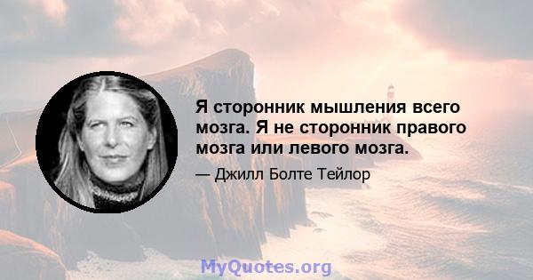 Я сторонник мышления всего мозга. Я не сторонник правого мозга или левого мозга.