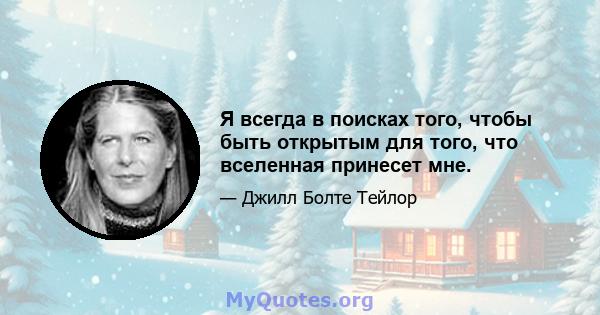 Я всегда в поисках того, чтобы быть открытым для того, что вселенная принесет мне.