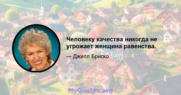 Человеку качества никогда не угрожает женщина равенства.