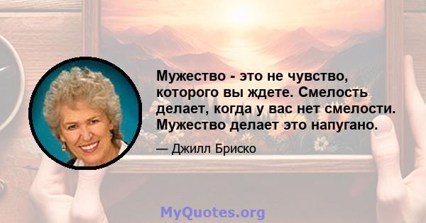 Мужество - это не чувство, которого вы ждете. Смелость делает, когда у вас нет смелости. Мужество делает это напугано.