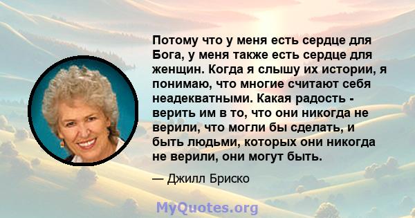 Потому что у меня есть сердце для Бога, у меня также есть сердце для женщин. Когда я слышу их истории, я понимаю, что многие считают себя неадекватными. Какая радость - верить им в то, что они никогда не верили, что