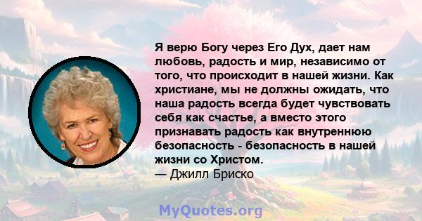 Я верю Богу через Его Дух, дает нам любовь, радость и мир, независимо от того, что происходит в нашей жизни. Как христиане, мы не должны ожидать, что наша радость всегда будет чувствовать себя как счастье, а вместо