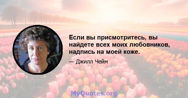 Если вы присмотритесь, вы найдете всех моих любовников, надпись на моей коже.