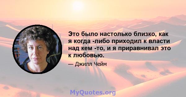 Это было настолько близко, как я когда -либо приходил к власти над кем -то, и я приравнивал это к любовью.