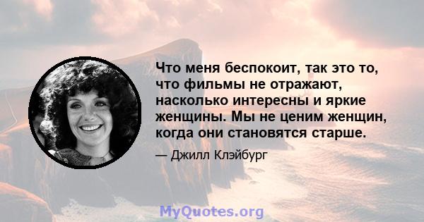 Что меня беспокоит, так это то, что фильмы не отражают, насколько интересны и яркие женщины. Мы не ценим женщин, когда они становятся старше.