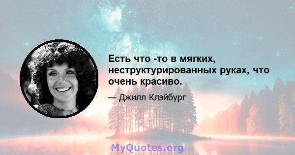 Есть что -то в мягких, неструктурированных руках, что очень красиво.