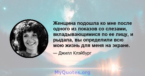 Женщина подошла ко мне после одного из показов со слезами, вкладывающимися по ее лицу, и рыдала, вы определили всю мою жизнь для меня на экране.