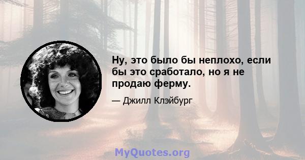 Ну, это было бы неплохо, если бы это сработало, но я не продаю ферму.