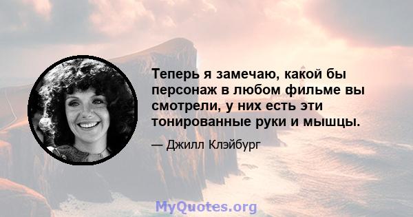 Теперь я замечаю, какой бы персонаж в любом фильме вы смотрели, у них есть эти тонированные руки и мышцы.